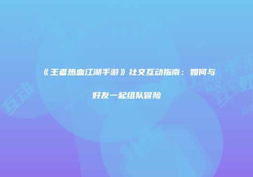 《王者热血江湖手游》社交互动指南：如何与好友一起组队冒险