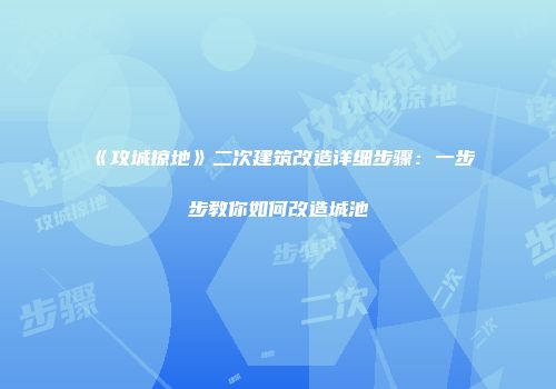 《攻城掠地》二次建筑改造详细步骤:一步步教你如何改造城池