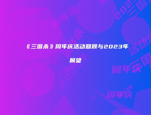 《三国杀》周年庆活动回顾与2023年展望