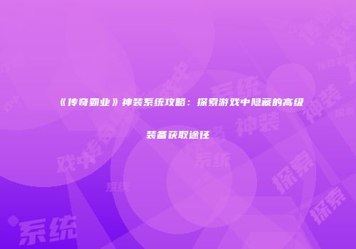 《传奇霸业》神装系统攻略：探索游戏中隐藏的高级装备获取途径