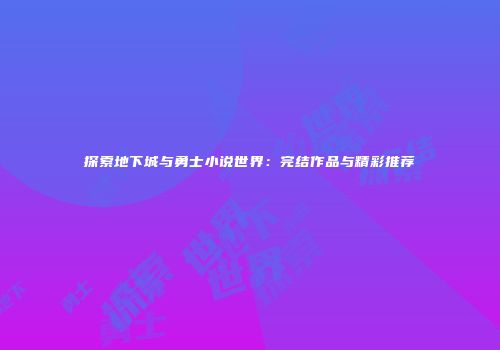 探索地下城与勇士小说世界：完结作品与精彩推荐