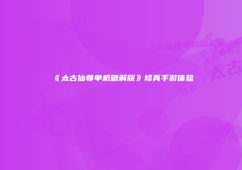 《太古仙尊单机破解版》修真手游体验