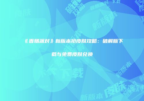 《香肠派对》新版本抢皮肤攻略：破解版下载与免费皮肤兑换