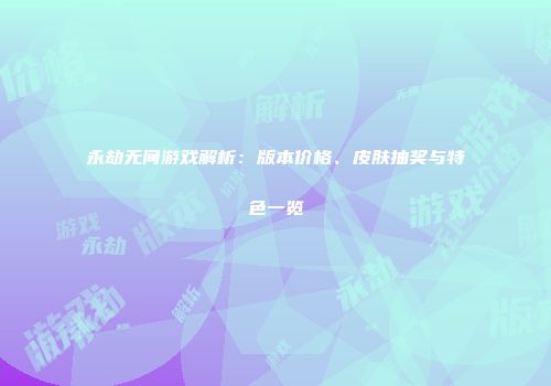 永劫无间游戏解析：版本价格、皮肤抽奖与特色一览