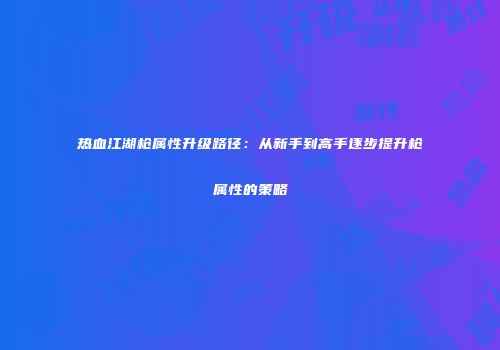 热血江湖枪属性升级路径：从新手到高手逐步提升枪属性的策略