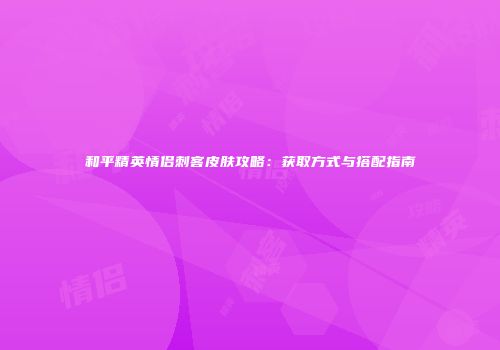 和平精英情侣刺客皮肤攻略：获取方式与搭配指南