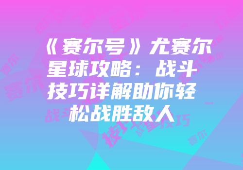 《赛尔号》尤赛尔星球攻略：战斗技巧详解助你轻松战胜敌人