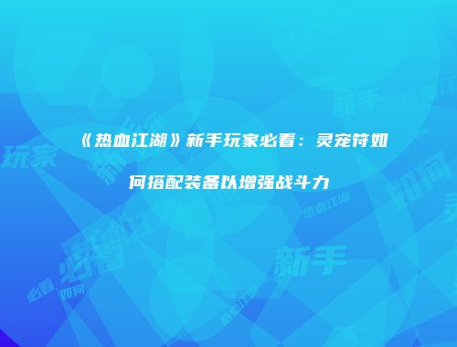 《热血江湖》新手玩家必看：灵宠符如何搭配装备以增强战斗力