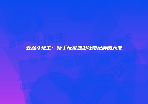 鑫途斗地主：新手玩家血泪吐槽记牌器大佬