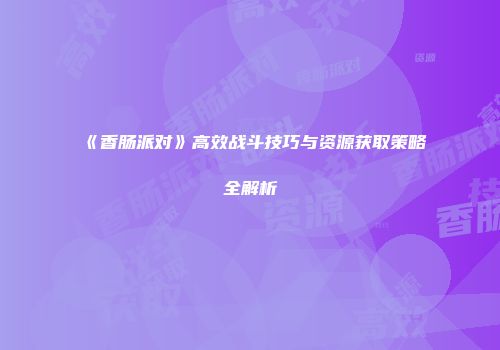 《香肠派对》高效战斗技巧与资源获取策略全解析