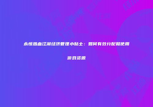 永恒热血江湖经济管理小贴士:如何有效分配和使用游戏资源