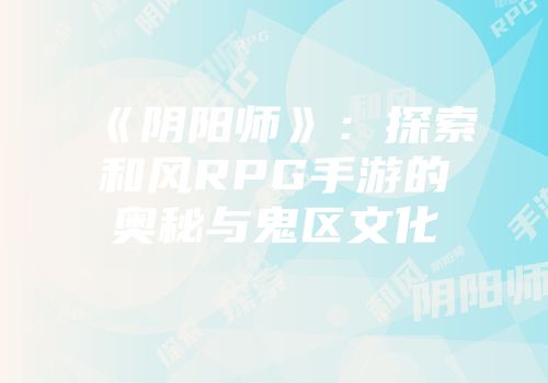 《阴阳师》：探索和风RPG手游的奥秘与鬼区文化