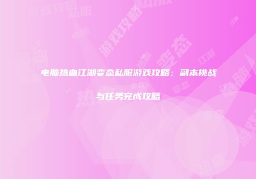电脑热血江湖变态私服游戏攻略：副本挑战与任务完成攻略