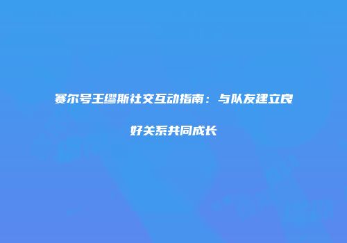 赛尔号王缪斯社交互动指南：与队友建立良好关系共同成长