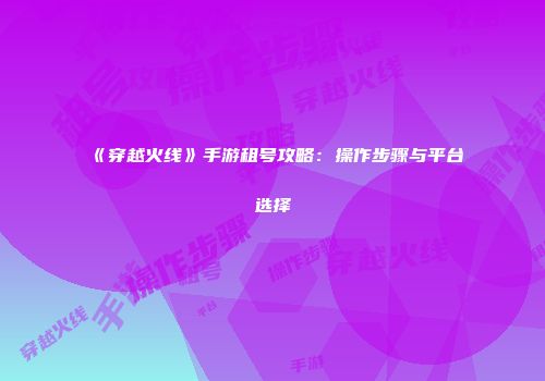 《穿越火线》手游租号攻略：操作步骤与平台选择