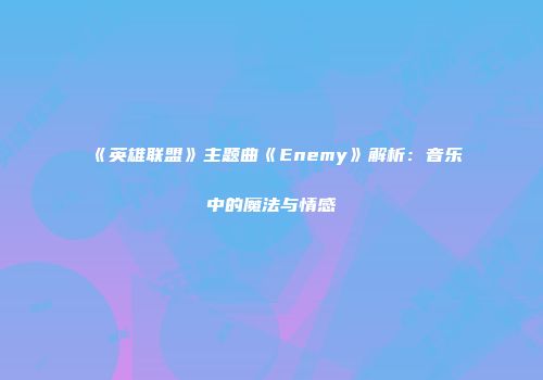 《英雄联盟》主题曲《Enemy》解析：音乐中的魔法与情感