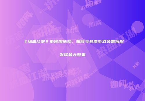 《热血江湖》伤害加成挂：如何与其他游戏装备搭配发挥最大效果
