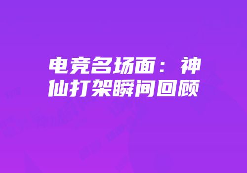 电竞名场面：神仙打架瞬间回顾