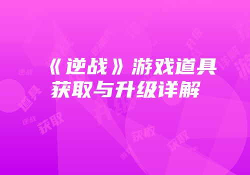 《逆战》游戏道具获取与升级详解