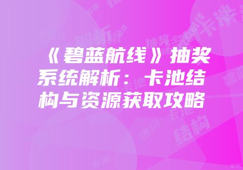 《碧蓝航线》抽奖系统解析：卡池结构与资源获取攻略