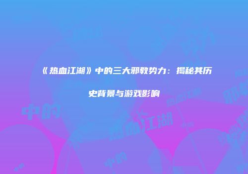 《热血江湖》中的三大邪教势力：揭秘其历史背景与游戏影响
