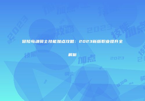 冒险岛魂骑士技能加点攻略：2023新版职业提升全解析