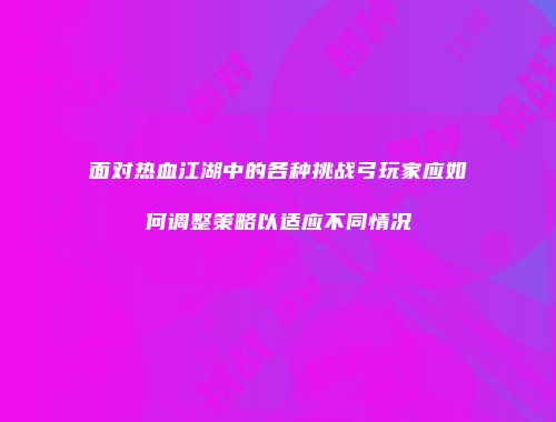 面对热血江湖中的各种挑战弓玩家应如何调整策略以适应不同情况