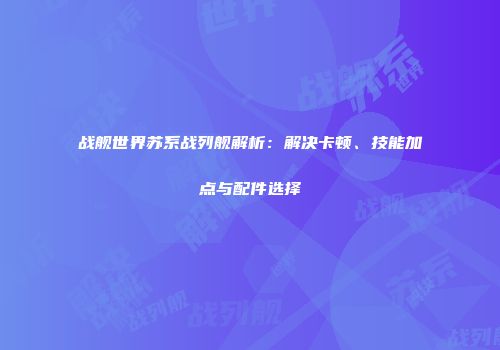 战舰世界苏系战列舰解析：解决卡顿、技能加点与配件选择