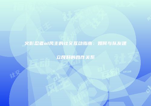 火影忍者ol风主的社交互动指南：如何与队友建立良好的合作关系