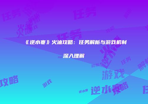 《逆水寒》火油攻略：任务解析与游戏机制深入理解
