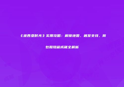《波西亚时光》实用攻略：解锁地图、触发支线、背包和隐藏成就全解析