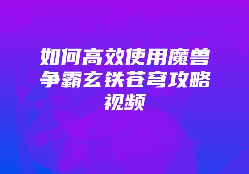 如何高效使用魔兽争霸玄铁苍穹攻略视频