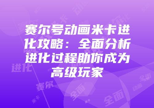 赛尔号动画米卡进化攻略：全面分析进化过程助你成为高级玩家