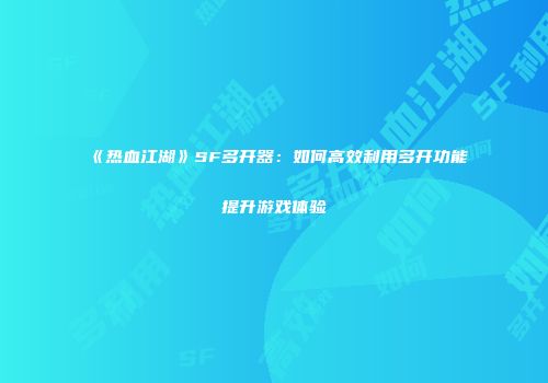 《热血江湖》SF多开器：如何高效利用多开功能提升游戏体验