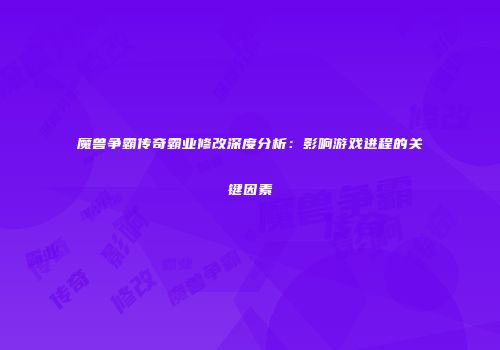 魔兽争霸传奇霸业修改深度分析：影响游戏进程的关键因素