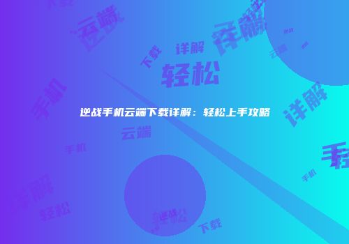 逆战手机云端下载详解：轻松上手攻略