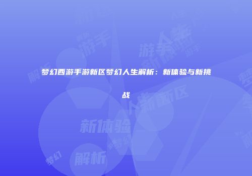 梦幻西游手游新区梦幻人生解析：新体验与新挑战