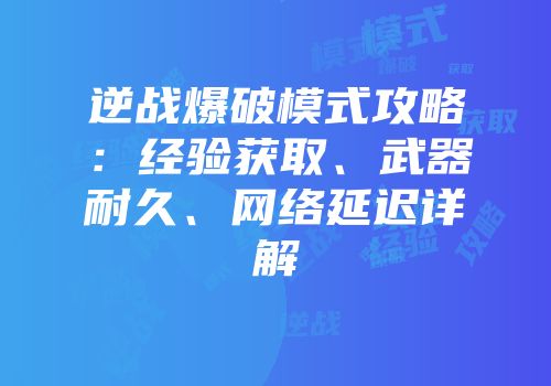 逆战爆破模式攻略：经验获取、武器耐久、网络延迟详解
