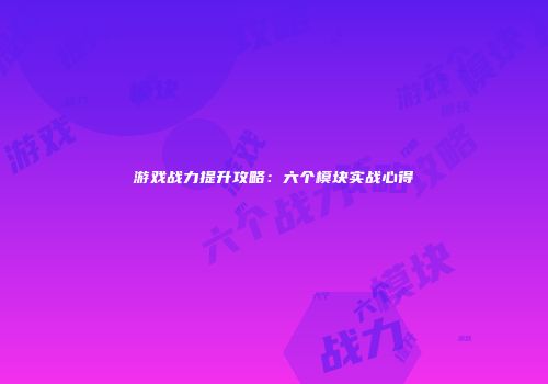 游戏战力提升攻略：六个模块实战心得
