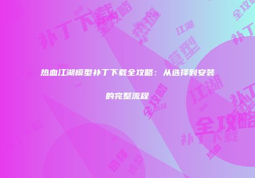 热血江湖模型补丁下载全攻略：从选择到安装的完整流程
