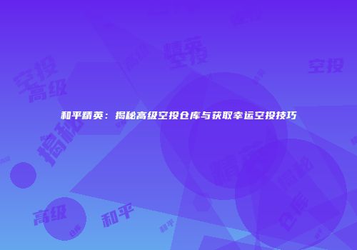 和平精英：揭秘高级空投仓库与获取幸运空投技巧