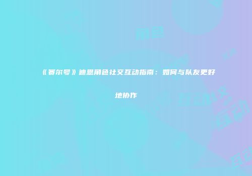 《赛尔号》迪恩角色社交互动指南：如何与队友更好地协作