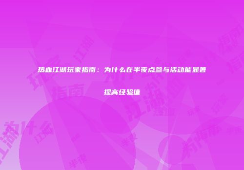 热血江湖玩家指南：为什么在半夜点参与活动能显著提高经验值