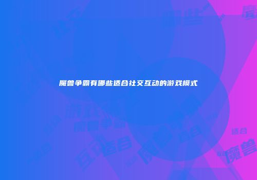 魔兽争霸有哪些适合社交互动的游戏模式
