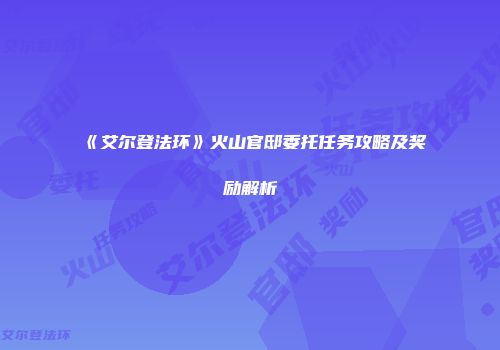 《艾尔登法环》火山官邸委托任务攻略及奖励解析