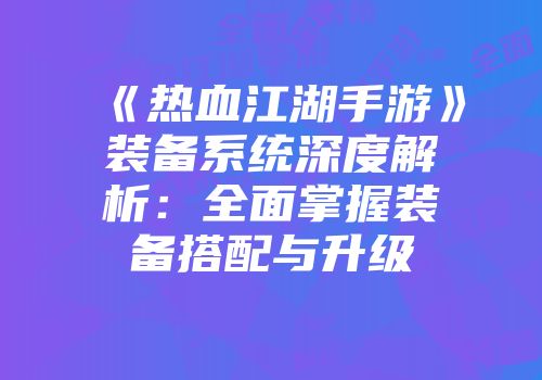 《热血江湖手游》装备系统深度解析：全面掌握装备搭配与升级