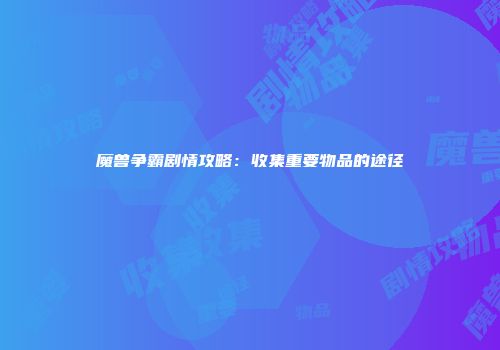 魔兽争霸剧情攻略：收集重要物品的途径