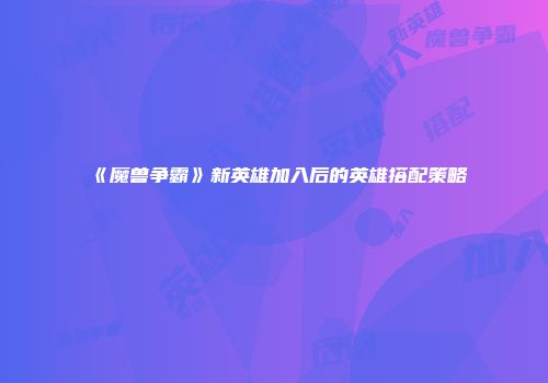 《魔兽争霸》新英雄加入后的英雄搭配策略
