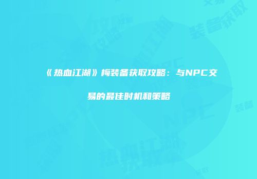 《热血江湖》梅装备获取攻略：与NPC交易的最佳时机和策略