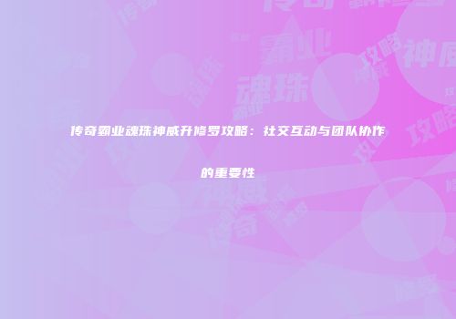 传奇霸业魂珠神威升修罗攻略:社交互动与团队协作的重要性